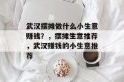 武汉摆摊做什么小生意赚钱?,摆摊生意推荐,武汉赚钱的小生意推荐 武汉摆摊做什么小生意赚钱?,摆摊生意推荐,武汉赚钱的小生意推荐