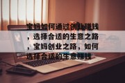 宝妈如何通过创业赚钱，选择合适的生意之路，宝妈创业之路，如何选择合适的生意赚钱