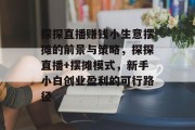 探探直播赚钱小生意摆摊的前景与策略,探探直播+摆摊模式,新手小白创业盈利的可行路径 探探直播赚钱小生意摆摊的前景与策略,探探直播+摆摊模式,新手小白创业盈利的可行路径