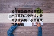 如何在云南寻找商机?小生意的几个秘诀,云南创业商机,小生意成功的秘籍 如何在云南寻找商机?小生意的几个秘诀,云南创业商机,小生意成功的秘籍