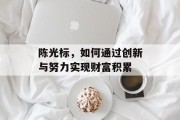 陈光标,如何通过创新与努力实现财富积累