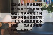 摆地摊小生意玩具赚钱吗?这是一个很有趣的话题,许多人对这个问题都保持着疑惑和好奇。本文将试图解答这个疑问。,摆地摊玩具赚钱吗,答案解析