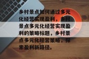 乡村景点如何通过多元化经营实现盈利，乡村景点多元化经营实现盈利的策略标题，乡村景点多元化经营策略，探索盈利新路径。