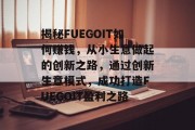 揭秘FUEGOIT如何赚钱,从小生意做起的创新之路,通过创新生意模式,成功打造FUEGOIT盈利之路 揭秘FUEGOIT如何赚钱,从小生意做起的创新之路,通过创新生意模式,成功打造FUEGOIT盈利之路