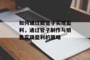 如何通过做管子实现盈利，通过管子制作与销售实现盈利的策略