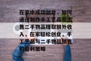 在家中成功创业,如何通过制作手工艺品和出售二手物品赚取额外收入,在家轻松创业,手工艺品与二手物品销售的盈利策略