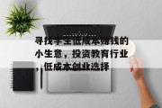 寻找学生低成本赚钱的小生意,投资教育行业,低成本创业选择 寻找学生低成本赚钱的小生意,投资教育行业,低成本创业选择