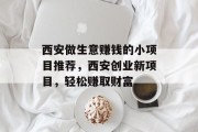 西安做生意赚钱的小项目推荐,西安创业新项目,轻松赚取财富 西安做生意赚钱的小项目推荐,西安创业新项目,轻松赚取财富