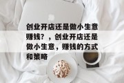 创业开店还是做小生意赚钱?,创业开店还是做小生意,赚钱的方式和策略 创业开店还是做小生意赚钱?,创业开店还是做小生意,赚钱的方式和策略