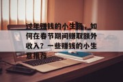 过年赚钱的小生意,如何在春节期间赚取额外收入?一些赚钱的小生意推荐 过年赚钱的小生意,如何在春节期间赚取额外收入?一些赚钱的小生意推荐