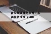 青岛幼儿师范高专:车辆租赁成交 7500 元 青岛幼儿师范高专:车辆租赁成交 7500 元