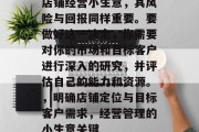 店铺经营小生意,其风险与回报同样重要。要做好这一决定,你需要对你的市场和目标客户进行深入的研究,并评估自己的能力和资源。,明确店铺定位与目标客户需求,经营管理的小生意关键 店铺经营小生意,其风险与回报同样重要。要做好这一决定,你需要对你的市场和目标客户进行深入的研究,并评估自己的能力和资源。,明确店铺定位与目标客户需求,经营管理的小生意关键