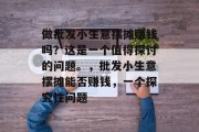 做批发小生意摆摊赚钱吗?这是一个值得探讨的问题。,批发小生意摆摊能否赚钱,一个探究性问题 做批发小生意摆摊赚钱吗?这是一个值得探讨的问题。,批发小生意摆摊能否赚钱,一个探究性问题