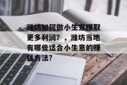 潍坊如何做小生意赚取更多利润?,潍坊当地有哪些适合小生意的赚钱方法? 潍坊如何做小生意赚取更多利润?,潍坊当地有哪些适合小生意的赚钱方法?