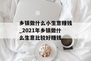 乡镇做什么小生意赚钱_2021年乡镇做什么生意比较好赚钱 乡镇做什么小生意赚钱_2021年乡镇做什么生意比较好赚钱