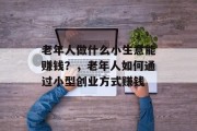 老年人做什么小生意能赚钱?,老年人如何通过小型创业方式赚钱 老年人做什么小生意能赚钱?,老年人如何通过小型创业方式赚钱