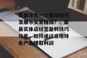 萧县作为一个县城如何发展小生意赚钱?,萧县实体店经营盈利技巧分享,如何通过当地特色产品赚取利润