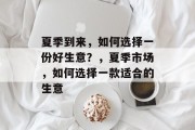 夏季到来,如何选择一份好生意?,夏季市场,如何选择一款适合的生意 夏季到来,如何选择一份好生意?,夏季市场,如何选择一款适合的生意