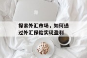 探索外汇市场,如何通过外汇保险实现盈利