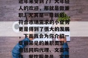 兼职赚钱的方式很多种,但是有一部分行业是近年来受到了广大年轻人的欢迎,那就是做兼职。尤其是一些新的、符合市场需求的小业务更是得到了很大的发展,下面我会为你介绍一些最常见的兼职类型,包括网购代理、文案写作、餐饮服务员、家教等。,热门兼职领域,概述与推荐 兼职赚钱的方式很多种,但是有一部分行业是近年来受到了广大年轻人的欢迎,那就是做兼职。尤其是一些新的、符合市场需求的小业务更是得到了很大的发展,下面我会为你介绍一些最常见的兼职类型,包括网购代理、文案写作、餐饮服务员、家教等。,热门兼职领域,概述与推荐