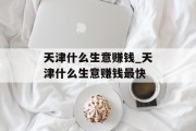 天津什么生意赚钱_天津什么生意赚钱最快