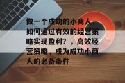 做一个成功的小商人,如何通过有效的经营策略实现盈利?,高效经营策略,成为成功小商人的必备条件 做一个成功的小商人,如何通过有效的经营策略实现盈利?,高效经营策略,成为成功小商人的必备条件