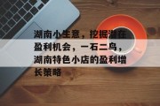 湖南小生意,挖掘潜在盈利机会,一石二鸟,湖南特色小店的盈利增长策略 湖南小生意,挖掘潜在盈利机会,一石二鸟,湖南特色小店的盈利增长策略