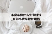 小货车做什么生意赚钱_有部小货车做什赚钱 小货车做什么生意赚钱_有部小货车做什赚钱