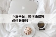 斗鱼平台,如何通过完成任务赚钱