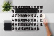 比赚钱的地摊小生意推荐,一种改变你生活方式的创新商业模式,收入翻倍地摊小生意,低成本创新商业模式,让你快速实现财富增长