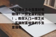 入门做什么小生意好呢赚钱?一份全面的指南!,教你入门一技之长,实现财富增值的小生意推荐