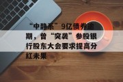 “中静系”9亿债券逾期,曾“突袭”参股银行股东大会要求提高分红未果