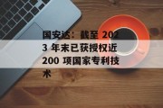 国安达:截至 2023 年末已获授权近 200 项国家专利技术