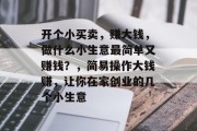 开个小买卖,赚大钱,做什么小生意最简单又赚钱?,简易操作大钱赚,让你在家创业的几个小生意 开个小买卖,赚大钱,做什么小生意最简单又赚钱?,简易操作大钱赚,让你在家创业的几个小生意