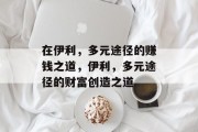 在伊利,多元途径的赚钱之道,伊利,多元途径的财富创造之道