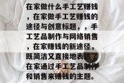 在家做什么手工艺赚钱,在家做手工艺赚钱的途径与创意标题,,手工艺品制作与网络销售,在家赚钱的新途径,既简洁又直接地表达了在家通过手工艺品制作和销售来赚钱的主题。