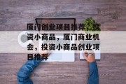 厦门创业项目推荐,投资小商品,厦门商业机会,投资小商品创业项目推荐 厦门创业项目推荐,投资小商品,厦门商业机会,投资小商品创业项目推荐