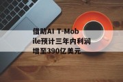 借助AI T-Mobile预计三年内利润增至390亿美元 借助AI T-Mobile预计三年内利润增至390亿美元
