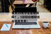 每天10元小生意赚钱吗?,5日轻松赚取百元创业生意! 每天10元小生意赚钱吗?,5日轻松赚取百元创业生意!