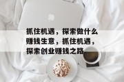 抓住机遇,探索做什么赚钱生意,抓住机遇,探索创业赚钱之路 抓住机遇,探索做什么赚钱生意,抓住机遇,探索创业赚钱之路