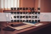 探索酒吧盈利之道,如何选择赚钱的酒吧业务,探索酒吧盈利之道,选择赚钱的酒吧业务策略 探索酒吧盈利之道,如何选择赚钱的酒吧业务,探索酒吧盈利之道,选择赚钱的酒吧业务策略