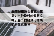 春节假期适合做的小生意,一份盈利的假期攻略,春节假期热门赚钱的小生意推荐 春节假期适合做的小生意,一份盈利的假期攻略,春节假期热门赚钱的小生意推荐