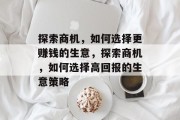 探索商机,如何选择更赚钱的生意,探索商机,如何选择高回报的生意策略 探索商机,如何选择更赚钱的生意,探索商机,如何选择高回报的生意策略