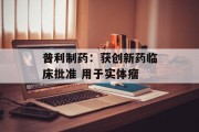 普利制药:获创新药临床批准 用于实体瘤
