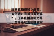 压寨直播赚钱小生意,如何通过直播获取财富?,压寨直播盈利之路,怎样通过直播赚取财富 压寨直播赚钱小生意,如何通过直播获取财富?,压寨直播盈利之路,怎样通过直播赚取财富