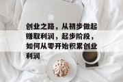 创业之路,从初步做起赚取利润,起步阶段,如何从零开始积累创业利润 创业之路,从初步做起赚取利润,起步阶段,如何从零开始积累创业利润