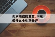 南京赚钱的生意_南京做什么小生意最好 南京赚钱的生意_南京做什么小生意最好