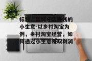 标题,县城开店赚钱的小生意-以乡村淘宝为例,乡村淘宝经营,如何通过小生意赚取利润 标题,县城开店赚钱的小生意-以乡村淘宝为例,乡村淘宝经营,如何通过小生意赚取利润
