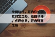 绘图软件，开启你的创意财富之路，绘图软件，点燃创意，开启财富之路