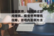 魔兽世界,如何通过游戏赚钱,魔兽世界赚钱攻略,游戏内盈利方法解析